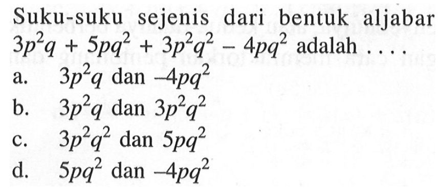 Suku-suku sejenis dari bentuk aljabar 3p^2q + 5pq^2 + 3p^2q^2 - 4pq^2 adalah 
 a. 3p^2 q dan -4pq^2 
 b. 3p^2q dan 3p^2q^2
 c. 3p^2q^2 dan 5pq^2
 d. 5pq^2 dan -4pq^2