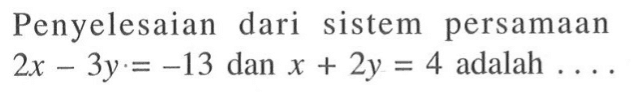 Penyelesaian dari sistem persamaan 2x - 3y.= -13 dan x + 2y = 4 adalah ....