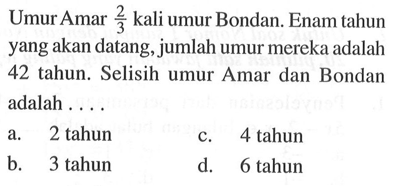 Umur Amar 3 kali umur Bondan. Enam tahun yang akan datang, jumlah umur mereka adalah 42 tahun Selisih umur Amar dan Bondan adalah . a. 2 tahun C. 4 tahun b. 3 tahun d. 6 tahun
