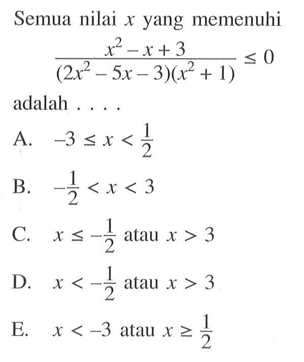 Semua nilai x yang memenuhi ( x^2 - x + 3 ) / ( 2x62 - 5x - 3 ( (x^2 + 1) <= 0 adalah . . . . A. -3 ,= x < 1/2 B. -1/2 < x < 3 C. x <= 1/2 atau x < 3 D. xx < -1/2 atau x > 3 E. x < -3 atau x >= 1/2