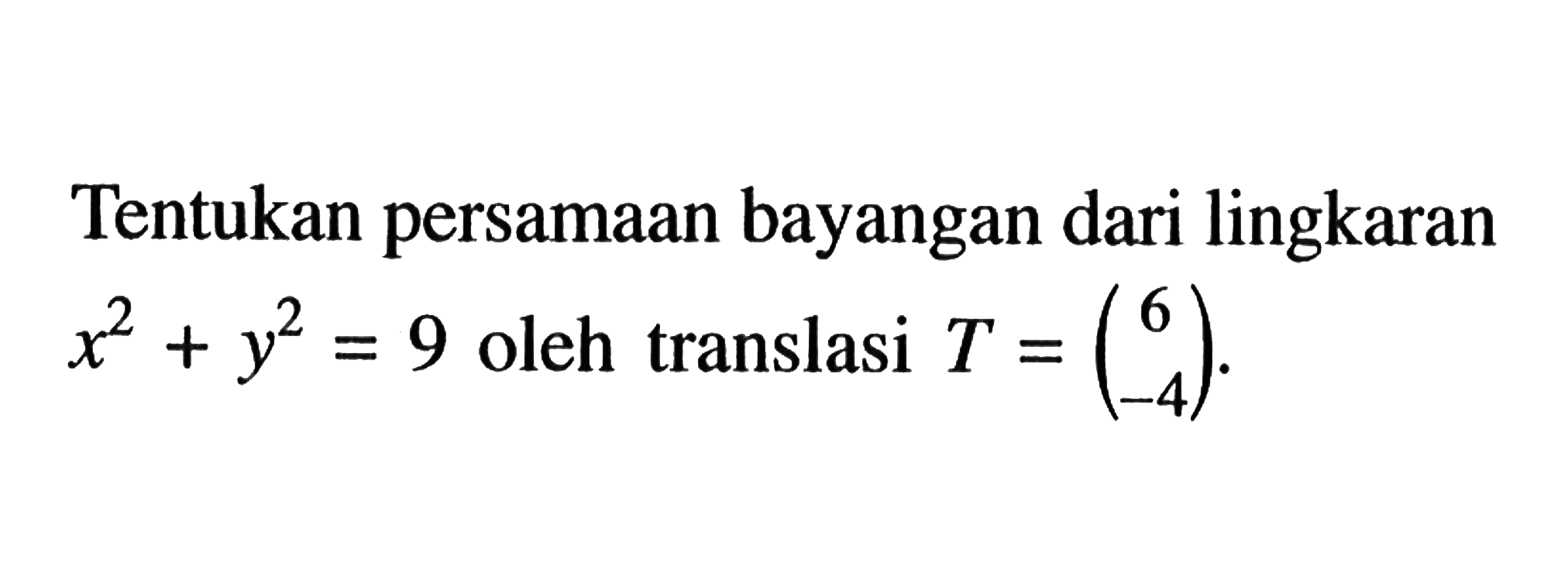 Tentukan persamaan bayangan dari lingkaran  x^2+y^2=9  oleh translasi  T=(6  -4) .