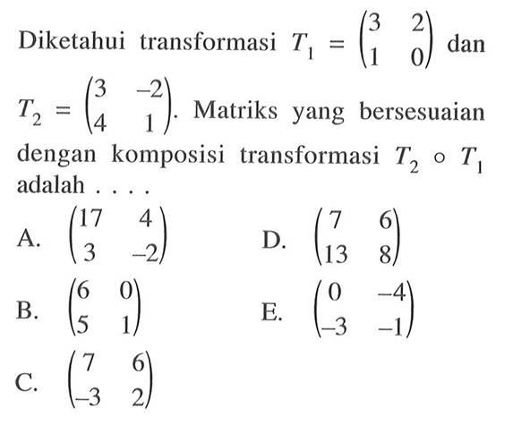 Diketahui transformasi T1=(3 2 1 0) dan T2=(3 -2 4 1). Matriks yang bersesuaian dengan komposisi transformasi T2 o T1 adalah ...