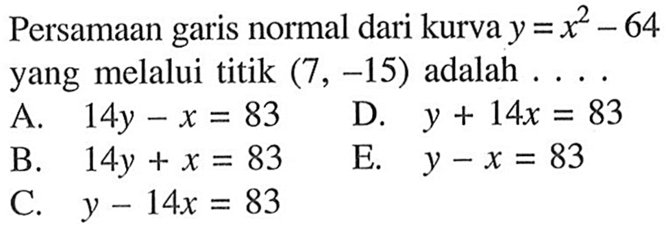 Persamaan garis normal dari kurva  y=x^2-64  yang melalui titik (7,-15) adalah.... 