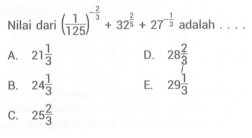 Nilai dari (1/125)^(-2/3) + 32^(2/5) + 27^(-1/3) adalah ... A. 21 1/3 B. 24 1/3 C. 25 2/3 D. 28 2/3 E. 29 1/3