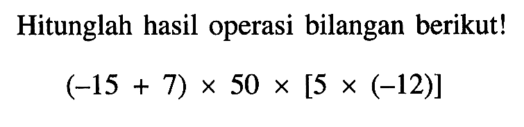 Hitunglah hasil operasi bilangan berikut! (-15 + 7) x 50 x [5 (-12)]