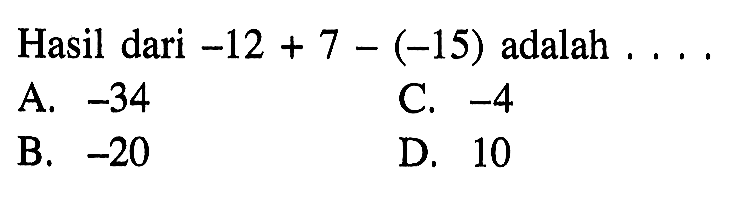 Hasil dari -12+7-(-15) adalah ...
 a. -34
 b. -20
 c. -4
 d. 10
