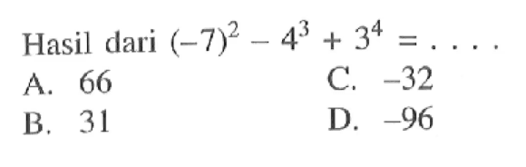 Hasil dari (-7)^2 - 4^3 + 3^4 = . . . . A. 66 B. 31 C. - 32 D. - 96