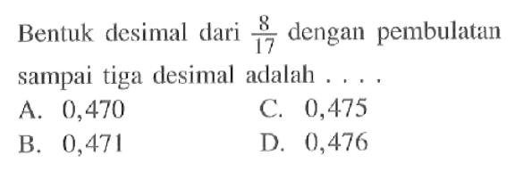 Bentuk desimal dari 8 dengan pembulatan sampai tiga desimal adalah A .0,470 C. 0,475 B. 0,471 D. 0,476