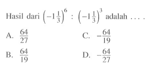 Hasil dari (-1 1/3)^6 (-1 1/3)^3 adalah A. 64/27 C.-64/19 B.64/19 D.-64/27