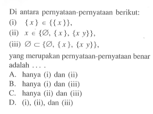 Di antara pernyataan-pernyataan berikut: (i) {x} e {{x}}, (ii) x e {0, {x}, {x y}}, (iii) 0 c {0, {x}, {x y}}, yang merupakan pernyataan-pernyataan benar adalah... A. hanya (i) dan (ii) B. hanya (i) dan (iii) C. hanya (ii) dan (iii) D. (i), (ii), dan (iii)