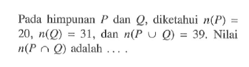 Pada himpunan P dan Q, diketahui n(P) = 20, n(Q) = 31, dan n(P u Q) = 39. Nilai n(P n Q) adalah ...