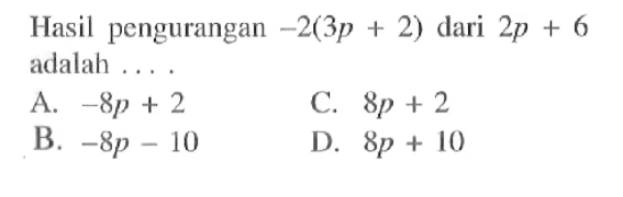 Hasil pengurangan -2(3p + 2) dari 2p + 6 adalah 
 A. -8p + 2 
 B. -8p - 10 
 C. 8p + 2 
 D. 8p + 10