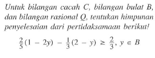 Untuk bilangan cacah C, bilangan bulat B, dan bilangan rasional Q, tentukan himpunan penyelesaian dari pertidaksamaan berikut! 2/5(1 - 2y) - 1/3(2 - y) >= 2/3, y e B