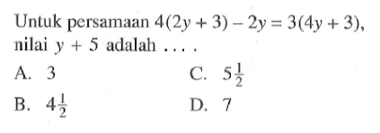 Untuk persamaan 4(2y + 3) - 2y = 3(4y+ 3), nilai y + 5 adalah A.3 C. 5 1/2 D.7 B. 4 1/2