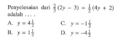 Penyelesaian dari 2/3 ( 2y - 3 ) = 1/2 ( 4y + 2 ) adalah . . . . A. y = 4 1/2 B. y = 1 1/2 C. y = - 1 1/2 D. y = -4 1/2