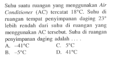 Suhu suatu ruangan yang menggunakan Air Conditioner (AC) tercatat 18C. Suhu di ruangan tempat penyimpanan daging 230C lebih rendatn dari suhu ruangan yang menggunakan AC tersebut: Suhu di ruangan penyimpanan daging adalah A. -41C B. -5C c. 5C D. 41C