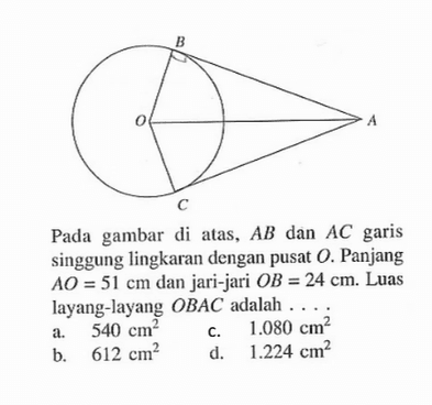 Pada gambar di atas, AB dan AC garis singgung lingkaran dengan pusat O. Panjang AO=51 cm dan jari-jari OB=24 cm. Luas layang-layang OBAC adalah ... .