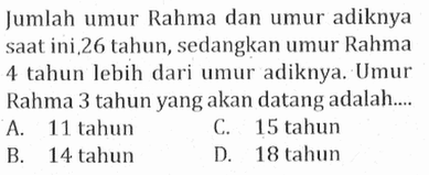 Jumlah umur Rahma dan umur adiknya saat ini,26 tahun, sedangkan umur Rahma 4 tahun lebih dari Umur adiknya. Umur Rahma 3 tahun yang akan datang adalah....