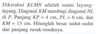 Diketahui KLMN adalah suatu layang-layang. Diagonal KM membagi diagonal NL di P. Panjang KP=4 cm, PL=6 cm, dan KM=13 cm. Hitunglah besar sudut-sudut dan panjang rusuk-rusuknya. 