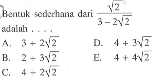 Bentuk sederhana dari akar(2)/(3 - 2akar(2)) adalah ... A. 3 + 2akar(2) B. 2 + 3akar(2) C. 4 + 2akar(2) D. 4 + 3akar(2) E. 4 + 4akar(2)