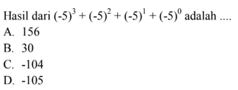 Hasil dari (-5)^3 + (-5)^2 + (-5)^1 + (-5)^0 adalah 
 A. 156 
 B. 30 
 C. -104 
 D. -105