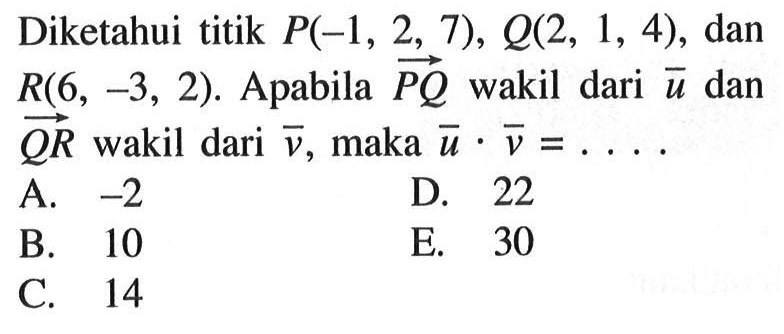 Diketahui titik  P(-1,2,7), Q(2,1,4), dan R(6,-3,2) .Apabila PQ wakil dari u dan QR wakil dari v, maka u.v =.... 