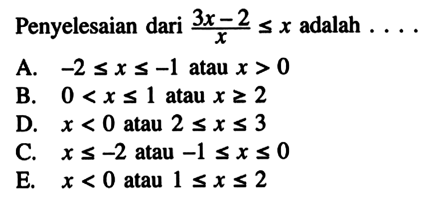 Penyelesaian dari (3x - 2) / x <= x adalah... A. -2 <=x <= -1 atau x > 0 B. 0 < x <= 1 atau x >= 2 D. x < 0 atau 2 <= x <= 3 C. x <= -2 atau -1 <= x <= 0 E. x < 0 atau 1 <= x <= 2