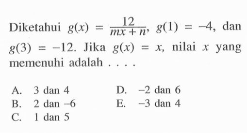 Diketahui g(x)=12/(mx+n), g(1)=-4, dan g(3)=-12. Jika g(x)=x , nilai  x yang memenuhi adalah ... .
