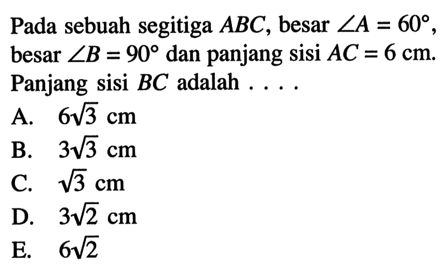Pada sebuah segitiga  ABC , besar  sudut A=60 , besar  sudut B=90  dan panjang sisi  AC=6 cm . Panjang sisi  BC  adalah  .... 