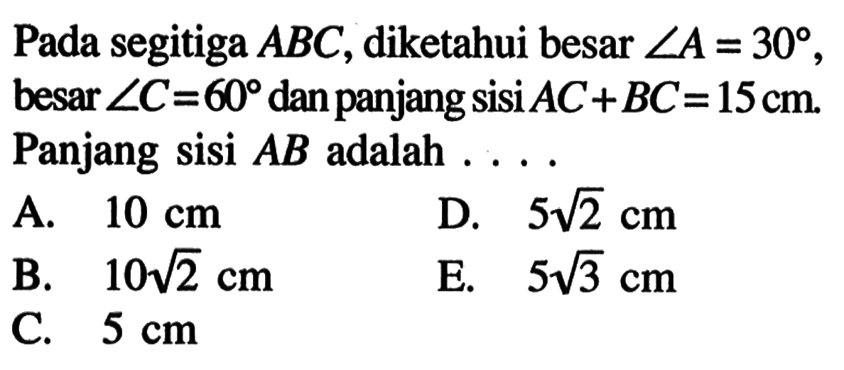 Pada segitiga  ABC, diketahui besar  sudut A=30 , besar sudut C=60 dan panjang sisi  AC+BC=15 cm . Panjang sisi AB adalah ...