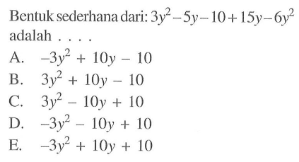Bentuk sederhana dari: 3y^2 - 5y -10 + 15y - 6y^2 adalah 
 
 a. -3y^2 + 10y - 10 
 b. 3y^2 + 10y - 10 
 c. 3y^2 - 10y + 10 
 d. -3y^2 - I0y + 10 
 e. -3y^2 + I0y + 10