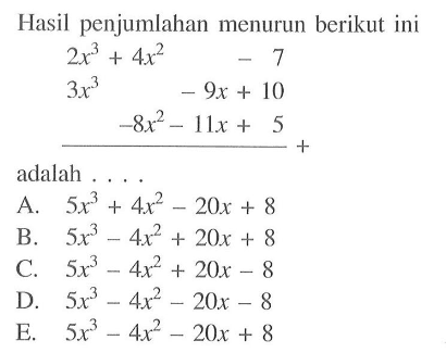 Hasil penjumlahan menurun berikut ini 
 2x^3 + 4x^2 - 7
 3x^3 - 9x + 10 
 -8x^2 - 11x + 5
 adalah 
 
 a. 5x^3 + 4x^2 - 20x + 8 
 b. 5x^3 - 4x^2 + 20x + 8 
 c. 5x^3 - 4x^2 + 20x - 8 
 d. 5x^3 - 4x^2 - 20x - 8 
 e. 5x^3 - 4x^2 - 20x + 8