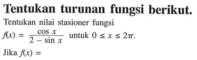 Tentukan turunan fungsi berikut. Tentukan nilai stasioner fungsi f(x) = (cos x)/(2 - sin x) untuk 0<=x<=2pi. Jika f(x) =
