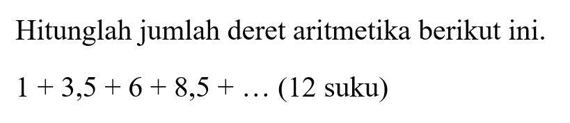 Hitunglah jumlah deret aritmetika berikut ini. 1 + 3, 5 + 6 + 8, 5 + ...(12 suku)