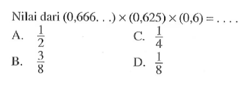 Nilai dari (0,666...) x (0,625) x (0,6) =....