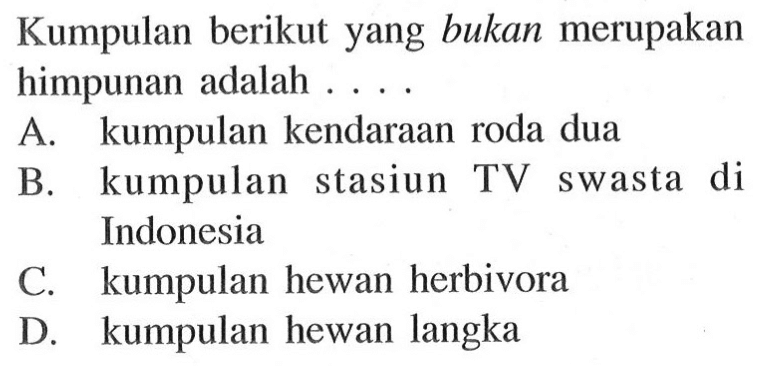 Kumpulan berikut yang bukan merupakan himpunan adalah.... A. kumpulan kendaraan roda dua B. kumpulan stasiun TV swasta di Indonesia C. kumpulan hewan herbivora D. kumpulan hewan langka
