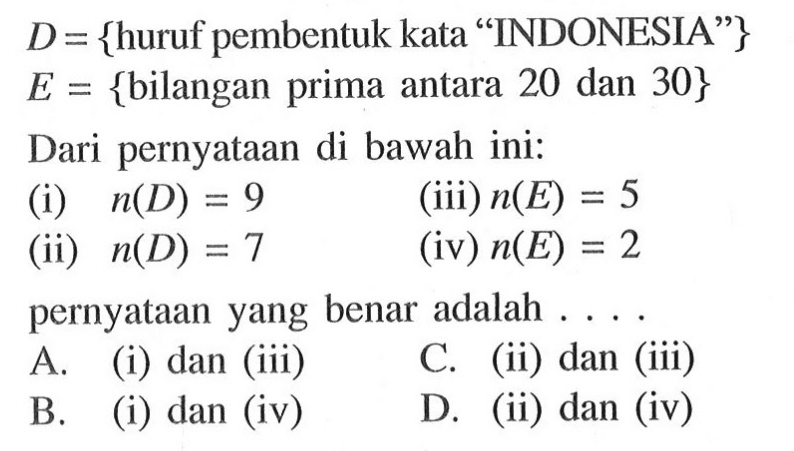 D = {huruf pembentuk kata "INDONESIA"} E = {bilangan prima antara 20 dan 30} Dari pernyataan di bawah ini: (i) n(D) = 9 (iii) n(E) = 5 (ii) n(D) = 7 (iv) n(E) = 2 pernyataan yang benar adalah.... A (i) dan (iii) C. (ii) dan (iii) B. (i) dan (iv) D (ii) dan (iv)