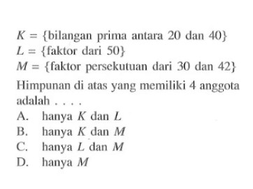 K = {bilangan prita antara 20 dan 40} L = {faktor dari 50} M = {faktor persekutuan dari 30 dan 42} Himpunan di atas yang memiliki 4 anggota adalah...