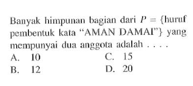 Banyak himpunan bagian dari {huruf pembentuk kata AMAN DAMAl"} yang mempunyai dua anggota adalah A.10 C.15 B.12 D. 20
