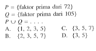 P = {faklor prima dari 72} Q = {faktor prima dari 105} P u Q = A {1, 2 , 3, 5} C, {3, 5, 7} B {2, 3, 5, 7} D. {3, 5}