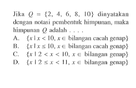 Jika Q = {2, 4, 6, 8, 10} dinyatakan dengan notasi pembentuk himpunan, maka himpunan Q adalah.... A. {x|x < 10, x e bilangan cacah genap} B. {x|x <= 10, x e bilangan cacah genap} C. {x|2 < x < 10, x e bilangan genap} d. {x|2 <= x < 11, x e bilangan genap}