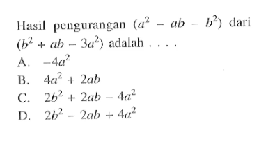 Hasil pengurangan (a^2 - ab - b^2) dari (b^2 + ab - 3a^2) adalah 
 a. -4a^2 
 b. 4a^2 + 2ab 
 c. 2b^2 + 2ab - 4a^2 
 d. 2b^2 - 2ab + 4a^2
