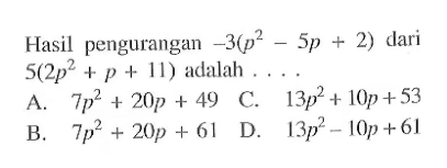 Hasil pengurangan -3(p^2 - 5p + 2) dari 5(2p^2 + p + 11) adalah.... A. 7p^2 + 20p + 49 B. 7p^2 + 20p + 61 C. 13p^2 + 10p + 53 D. 13p^2 - 10p + 61