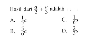Hasil dari a/2 + a/3 adalah A. 1/5 a C. 1/6 a B. 5/6a d.2/3 a