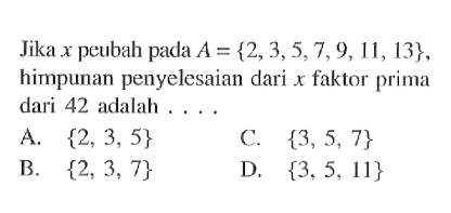 Jika x peubah pada A = {2, 3, 5, 7, 9, 11, 13}, himpunan penyelesaian dari x faktor prima dari 42 adalah .... A. {2, 3, 5} B. {2, 3, 7} C. {3, 5, 7} D. {3, 5, 11}