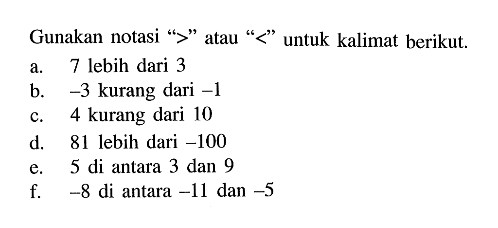 Gunakan notasi ">" atau "<" untuk kalimat berikut. a. 7 lebih dari 3 b. -3 kurang dari -1 c. 4 kurang dari 10 d. 81 lebih dari -100 e. 5 di antara 3 dan 9 f. -8 di antara -11 dan -5