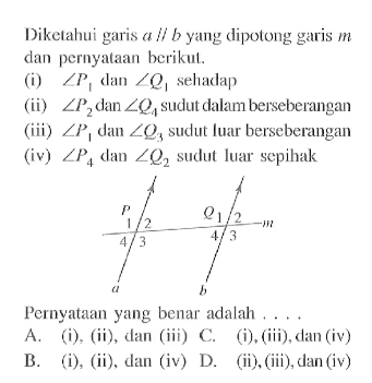 Diketahui garis  a sejajar b  yang dipotong garis  m  dan pernyataan berikut. (i)  sudut P1  dan  sudut Q1  sehadap (ii)  sudut P2  dan  sudut Q4  sudut dalam berseberangan (iii)  sudut P1  dan  sudut Q3  sudut luar berseberangan (iv)  sudut P4  dan  sudut Q2  sudut luar sepihak. P 1 2 Q 1 2 m 4 3 4 3 a b. Pernyataan yang benar adalah ... 