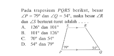 Pada trapesium PQRS berikut, besar sudut P=79 dan sudut Q=54, maka besar  sudut R dan sudut S berturut-turut adalah.... 