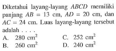 Diketahui layang-layang  ABCD  memiliki panjang  AB=13 cm, AD=20 cm , dan  AC=24 cm .  Luas layang-layang  tersebut adalah ... .A.  280 cm^2 C.  252 cm^2 B.  260 cm^2 D.  240 cm^2 