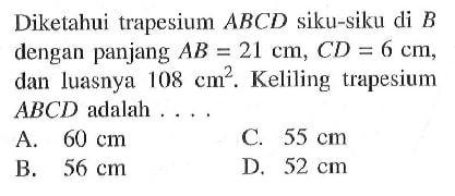 Diketahui trapesium ABCD siku-siku di B dengan panjang AB=21 cm, CD=6 cm, dan luasnya 108 cm^2. Keliling trapesium ABCD adalah ....